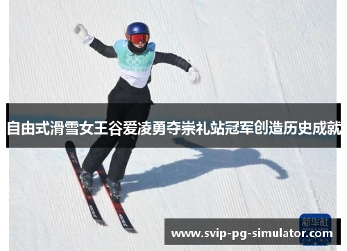 自由式滑雪女王谷爱凌勇夺崇礼站冠军创造历史成就 自由式滑雪女王谷爱凌勇夺崇礼站冠军创造历史成就