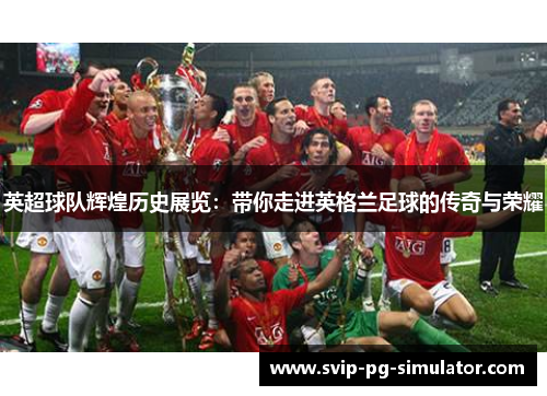 英超球队辉煌历史展览：带你走进英格兰足球的传奇与荣耀