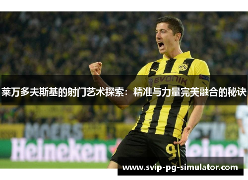 莱万多夫斯基的射门艺术探索:精准与力量完美融合的秘诀 莱万多夫斯基的射门艺术探索:精准与力量完美融合的秘诀