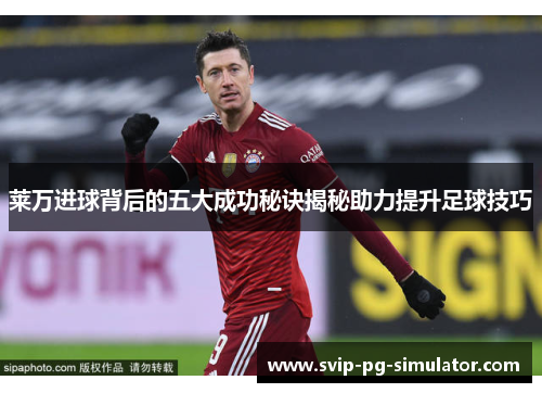 莱万进球背后的五大成功秘诀揭秘助力提升足球技巧 莱万进球背后的五大成功秘诀揭秘助力提升足球技巧