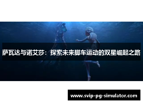 萨瓦达与诺艾莎：探索未来脚车运动的双星崛起之路