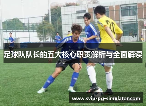 足球队队长的五大核心职责解析与全面解读 足球队队长的五大核心职责解析与全面解读