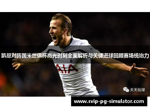 凯恩对阵国米世俱杯高光时刻全面解析与关键进球回顾赛场统治力 凯恩对阵国米世俱杯高光时刻全面解析与关键进球回顾赛场统治力