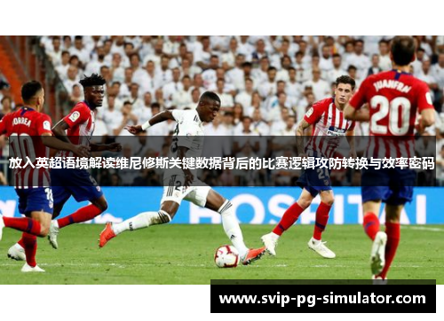 放入英超语境解读维尼修斯关键数据背后的比赛逻辑攻防转换与效率密码 放入英超语境解读维尼修斯关键数据背后的比赛逻辑攻防转换与效率密码