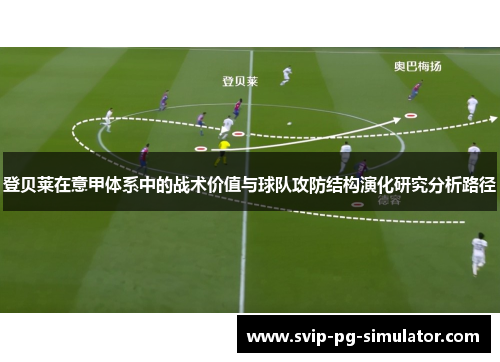 登贝莱在意甲体系中的战术价值与球队攻防结构演化研究分析路径 登贝莱在意甲体系中的战术价值与球队攻防结构演化研究分析路径