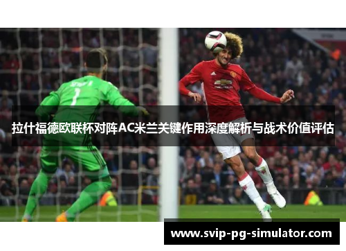 拉什福德欧联杯对阵AC米兰关键作用深度解析与战术价值评估 拉什福德欧联杯对阵AC米兰关键作用深度解析与战术价值评估