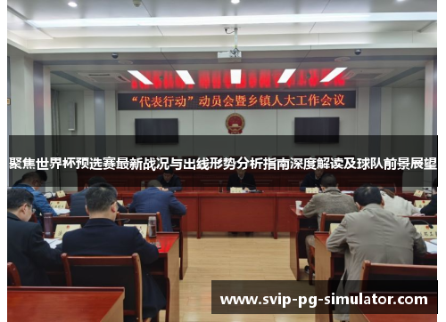 聚焦世界杯预选赛最新战况与出线形势分析指南深度解读及球队前景展望