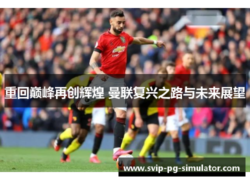 重回巅峰再创辉煌 曼联复兴之路与未来展望 重回巅峰再创辉煌 曼联复兴之路与未来展望