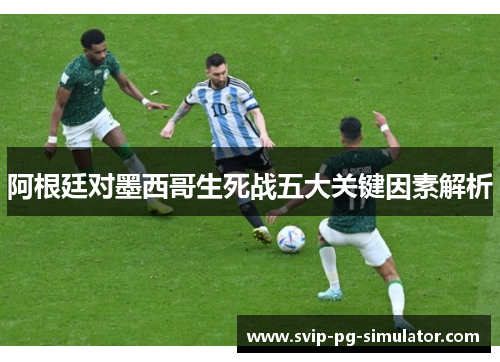 阿根廷对墨西哥生死战五大关键因素解析