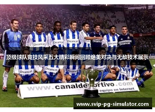 顶级球队竞技风采五大精彩瞬间回顾绝美对决与无敌技术展示 顶级球队竞技风采五大精彩瞬间回顾绝美对决与无敌技术展示