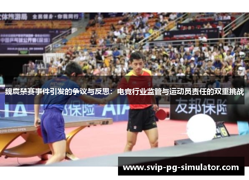 魏震禁赛事件引发的争议与反思：电竞行业监管与运动员责任的双重挑战