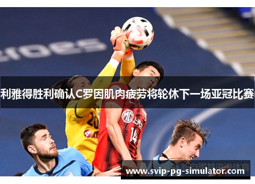 利雅得胜利确认C罗因肌肉疲劳将轮休下一场亚冠比赛