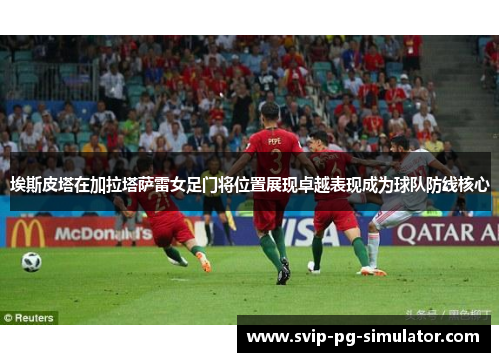 埃斯皮塔在加拉塔萨雷女足门将位置展现卓越表现成为球队防线核心 埃斯皮塔在加拉塔萨雷女足门将位置展现卓越表现成为球队防线核心