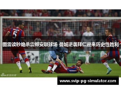 图雷读秒绝杀震撼安联球场 曼城逆袭拜仁迎来历史性胜利 图雷读秒绝杀震撼安联球场 曼城逆袭拜仁迎来历史性胜利
