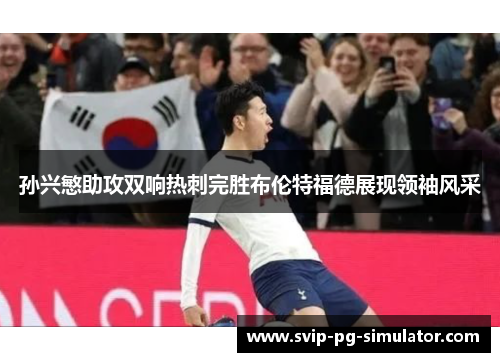 孙兴慜助攻双响热刺完胜布伦特福德展现领袖风采