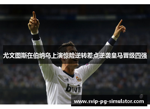 尤文图斯在伯纳乌上演惊险逆转差点逆袭皇马晋级四强