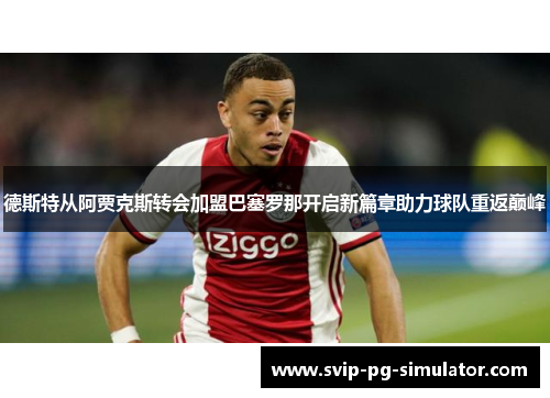 德斯特从阿贾克斯转会加盟巴塞罗那开启新篇章助力球队重返巅峰 德斯特从阿贾克斯转会加盟巴塞罗那开启新篇章助力球队重返巅峰
