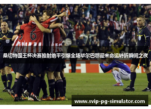 桑切特国王杯决赛推射绝平引爆全场毕尔巴鄂迎来命运转折瞬间之夜 桑切特国王杯决赛推射绝平引爆全场毕尔巴鄂迎来命运转折瞬间之夜