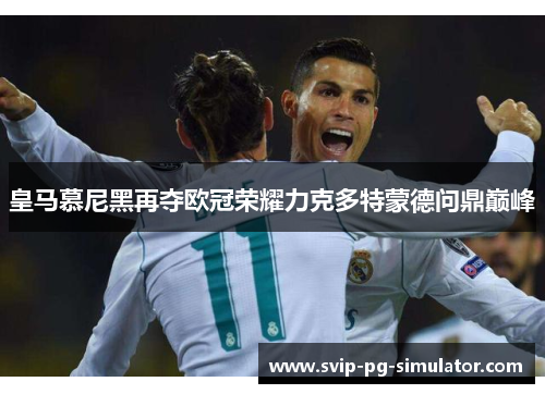 皇马慕尼黑再夺欧冠荣耀力克多特蒙德问鼎巅峰