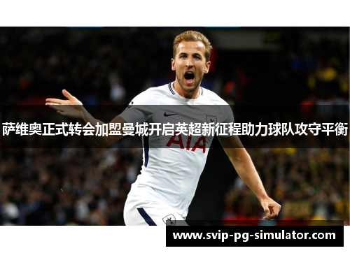 萨维奥正式转会加盟曼城开启英超新征程助力球队攻守平衡 萨维奥正式转会加盟曼城开启英超新征程助力球队攻守平衡