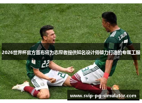 2026世界杯官方宣布将为志愿者提供知名设计师倾力打造的专属工服 2026世界杯官方宣布将为志愿者提供知名设计师倾力打造的专属工服