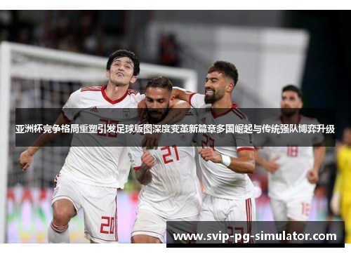 亚洲杯竞争格局重塑引发足球版图深度变革新篇章多国崛起与传统强队博弈升级 亚洲杯竞争格局重塑引发足球版图深度变革新篇章多国崛起与传统强队博弈升级
