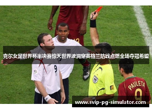 克尔女足世界杯半决赛惊天世界波洞穿英格兰防线点燃全场夺冠希望 克尔女足世界杯半决赛惊天世界波洞穿英格兰防线点燃全场夺冠希望