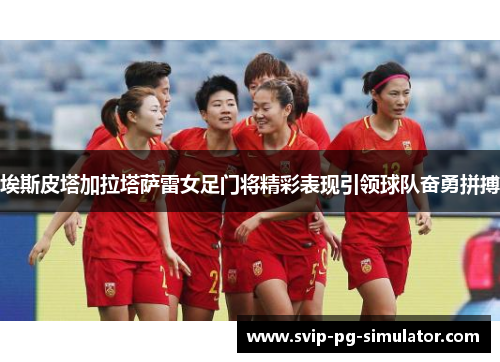 埃斯皮塔加拉塔萨雷女足门将精彩表现引领球队奋勇拼搏