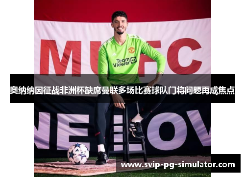 奥纳纳因征战非洲杯缺席曼联多场比赛球队门将问题再成焦点 奥纳纳因征战非洲杯缺席曼联多场比赛球队门将问题再成焦点