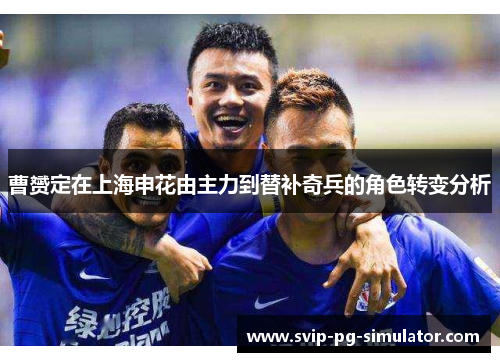 曹赟定在上海申花由主力到替补奇兵的角色转变分析