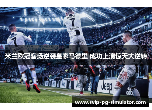 米兰欧冠客场逆袭皇家马德里 成功上演惊天大逆转