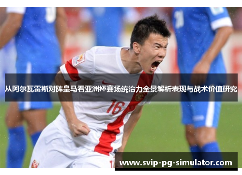 从阿尔瓦雷斯对阵皇马看亚洲杯赛场统治力全景解析表现与战术价值研究