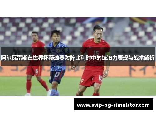 阿尔瓦雷斯在世界杯预选赛对阵比利时中的统治力表现与战术解析 阿尔瓦雷斯在世界杯预选赛对阵比利时中的统治力表现与战术解析