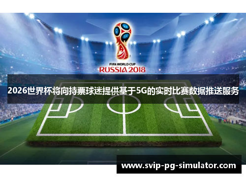 2026世界杯将向持票球迷提供基于5G的实时比赛数据推送服务 2026世界杯将向持票球迷提供基于5G的实时比赛数据推送服务