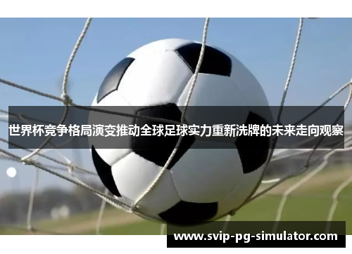 世界杯竞争格局演变推动全球足球实力重新洗牌的未来走向观察 世界杯竞争格局演变推动全球足球实力重新洗牌的未来走向观察