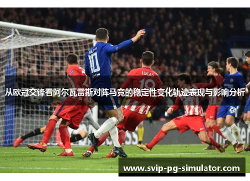 从欧冠交锋看阿尔瓦雷斯对阵马竞的稳定性变化轨迹表现与影响分析 从欧冠交锋看阿尔瓦雷斯对阵马竞的稳定性变化轨迹表现与影响分析