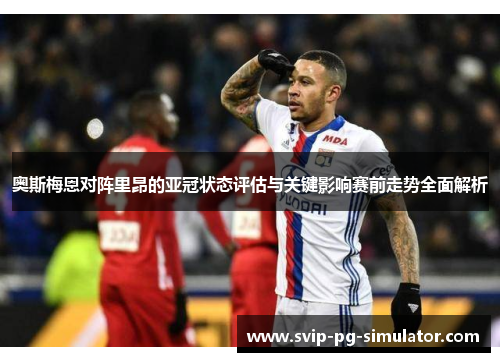 奥斯梅恩对阵里昂的亚冠状态评估与关键影响赛前走势全面解析