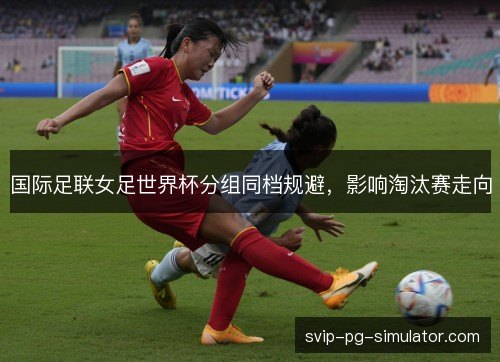 国际足联女足世界杯分组同档规避，影响淘汰赛走向