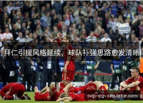 拜仁引援风格延续,球队补强思路愈发清晰 拜仁引援风格延续,球队补强思路愈发清晰